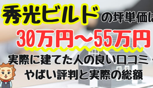 秀光ビルドの坪単価は30万円〜55万円！実際に建てた人の良い口コミ・やばい評判と実際の総額