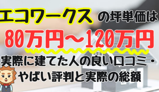 エコワークスの坪単価は80万円~120万円！後悔した評判と良い口コミを解説