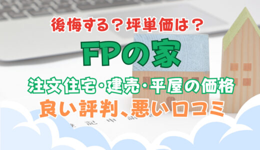 FPの家で後悔？坪単価や良い評判、悪い口コミと注文住宅・建売・平屋の価格