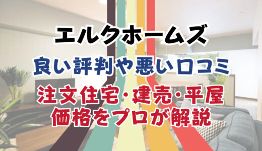 エルクホームズは後悔しない？坪単価や良い評判や悪い口コミと注文住宅・建売・平屋の価格をプロが解説