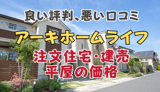 アーキホームライフは最悪は嘘！坪単価や良い評判、悪い口コミと注文住宅・建売・平屋の価格