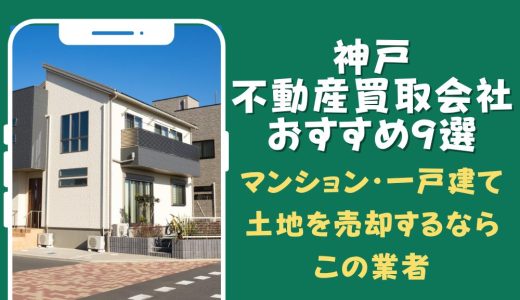 神戸の不動産買取会社おすすめ9選-マンション・一戸建て・土地を売却するならこの業者